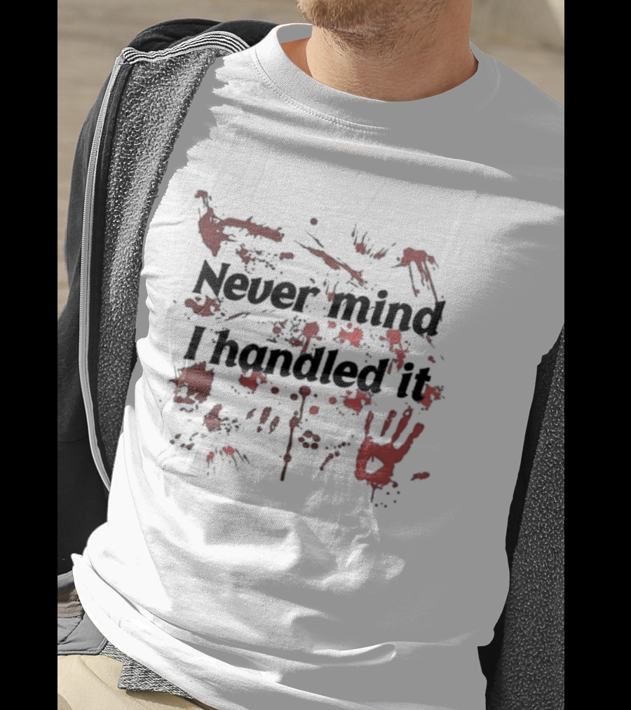 Never Mind I Handled It Blood Splatter T-Shirt