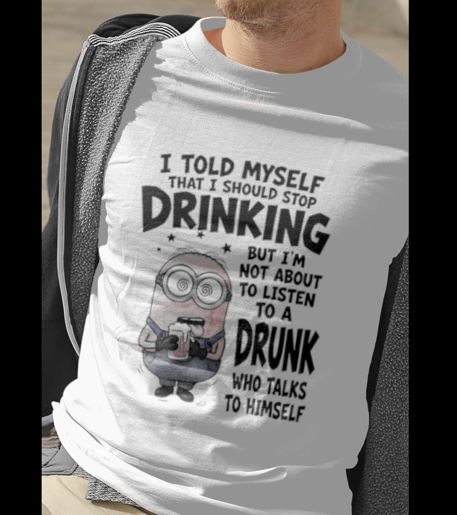 Best Minions I Told Myself That I Should Stop Drinking But I Am Not About To Listen To A Drunk Who Talks To Himself T-Shirt