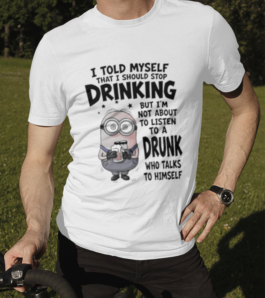 Best Minions I Told Myself That I Should Stop Drinking But I Am Not About To Listen To A Drunk Who Talks To Himself T-Shirt