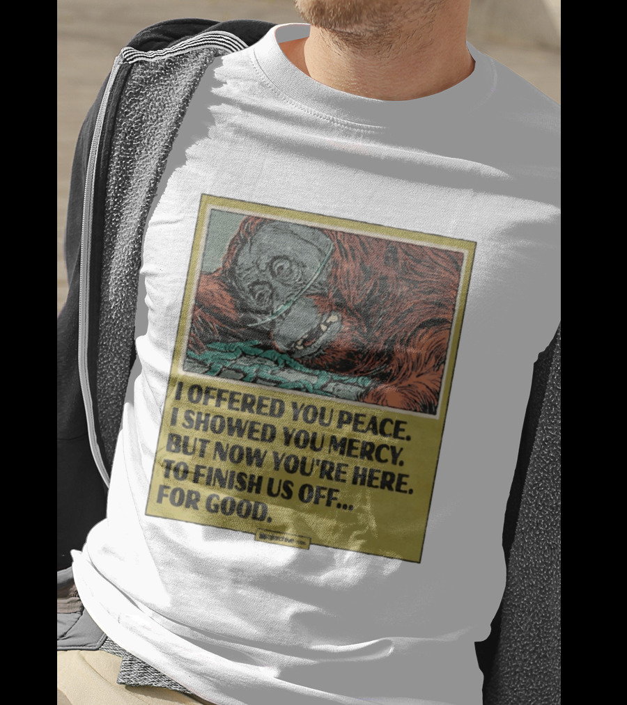 I Offered You Peace I Showed You Mercy But Now You're Here To Finish Us Off For Good T-Shirt