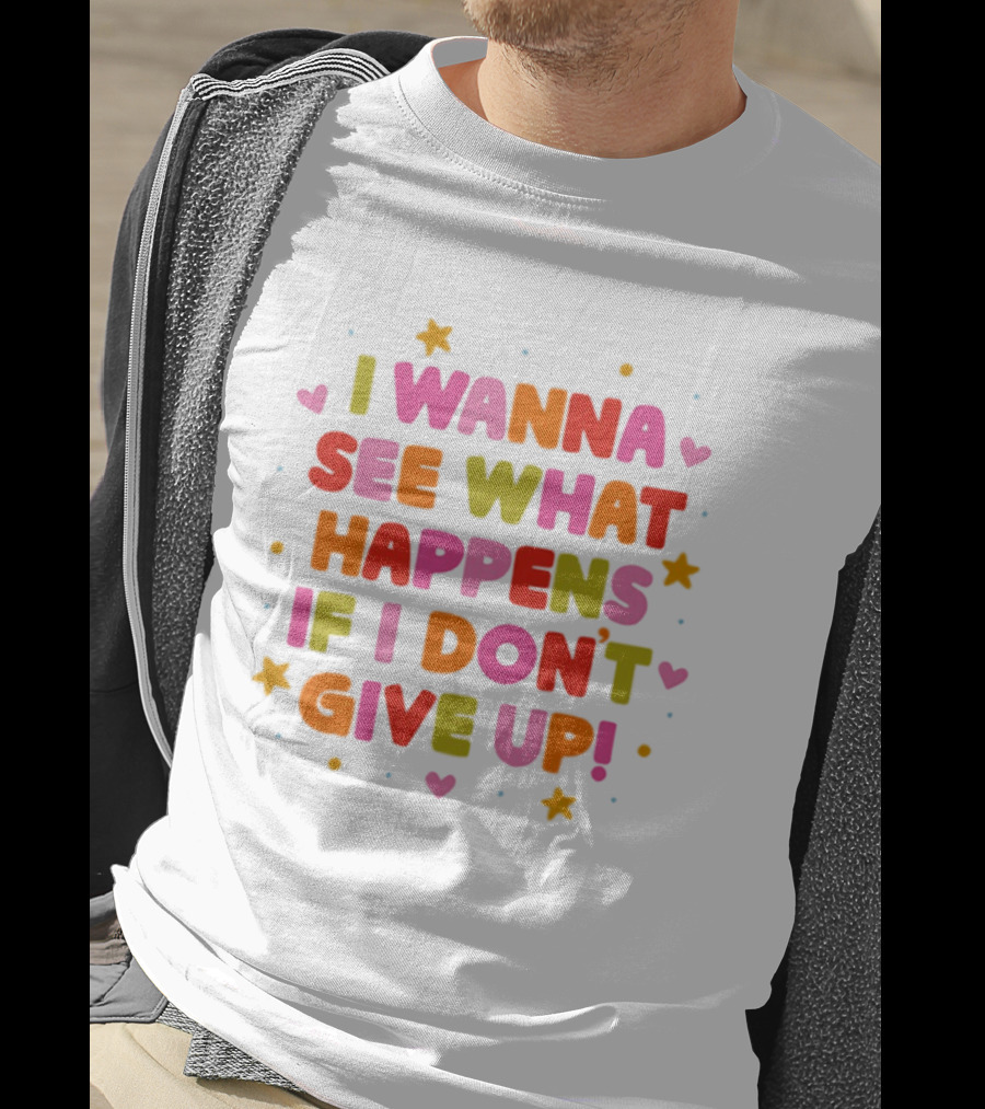 I Wanna See What Happens If I Don't Give Up Motivation Positive Message Colorful Hearts Stars T-Shirt