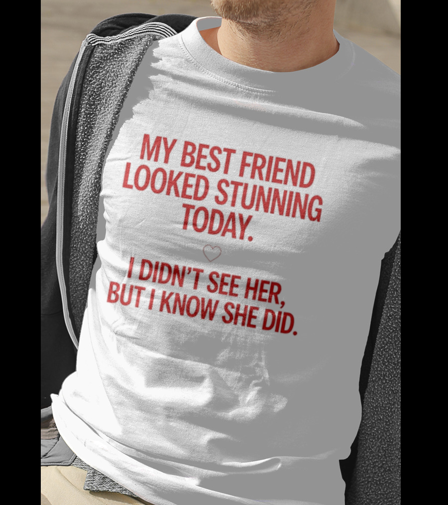 My Best Friend Looked Stunning Today I Didn't See Her But I Know She Did Heart T-Shirt