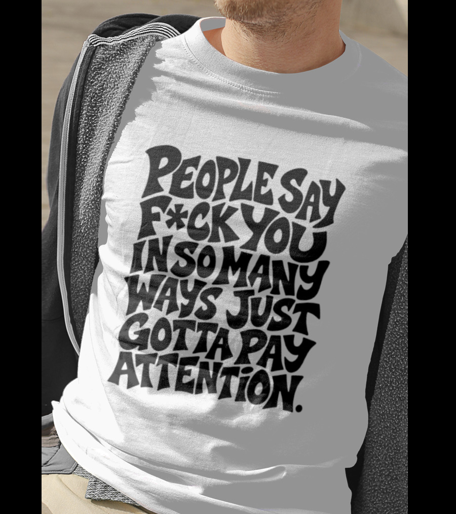 People Say F Ck You In So Many Ways Just Gotta Pay Attention T-Shirt