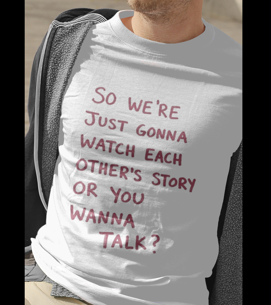 So We're Just Gonna Each Other's Story Or You Wanna Talk T-Shirt