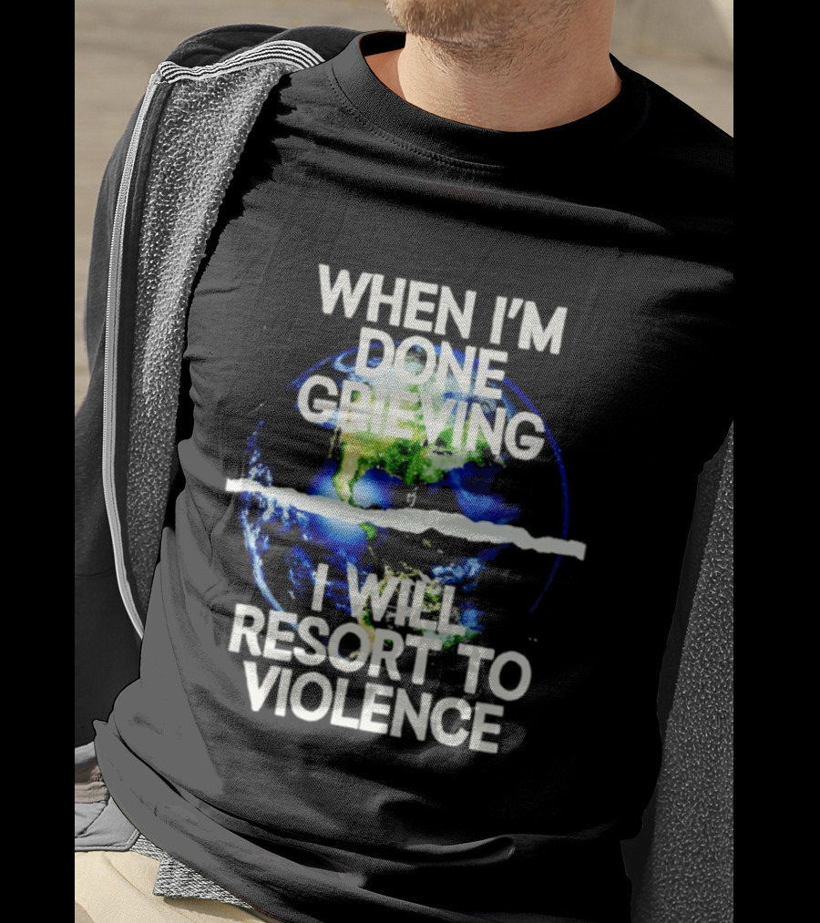 When I'm Done Grieving I Will Resort To Violence Earth T-Shirt