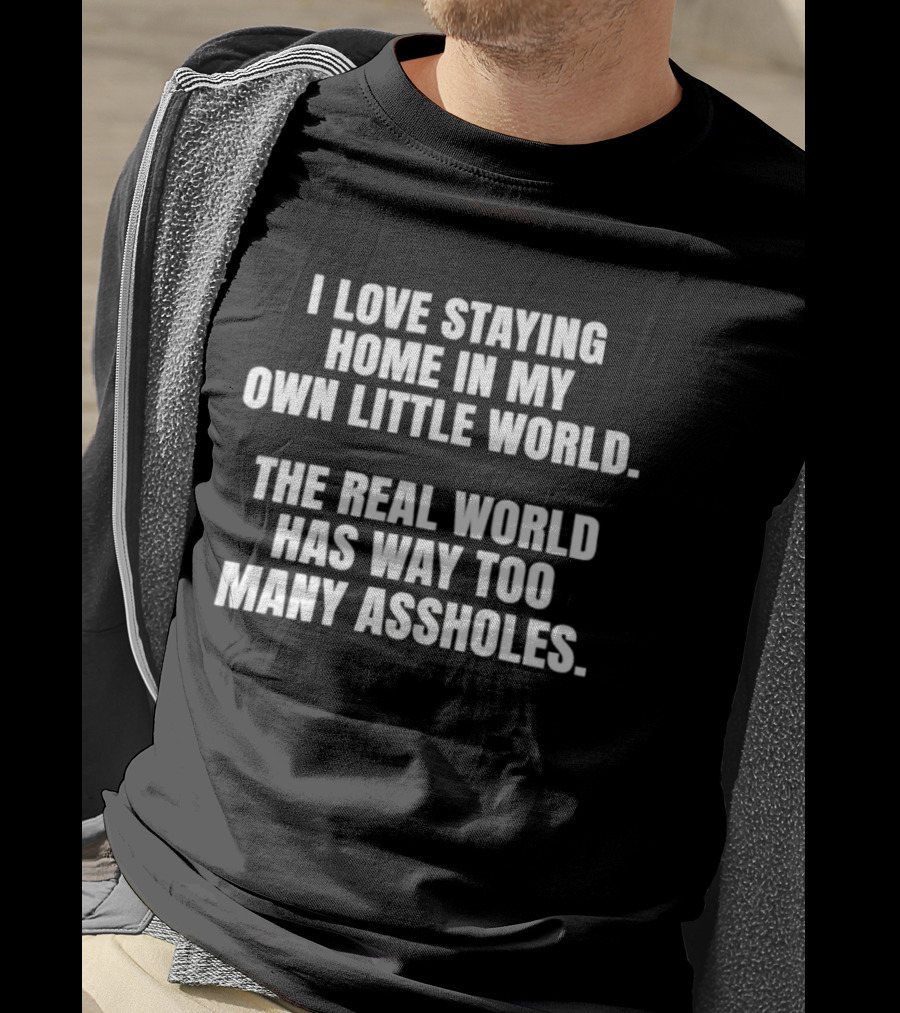 I Love Staying Home In My Own Little World The Real World Has Way Too Many Assholes T-Shirt