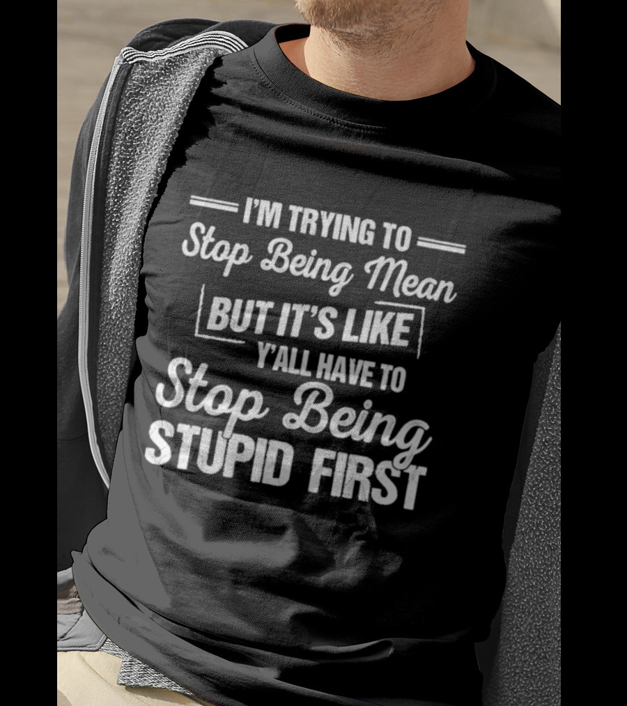I'm Trying To Stop Being Mean But It's Like Y'all Have To Stop Being Stupid First T-Shirt
