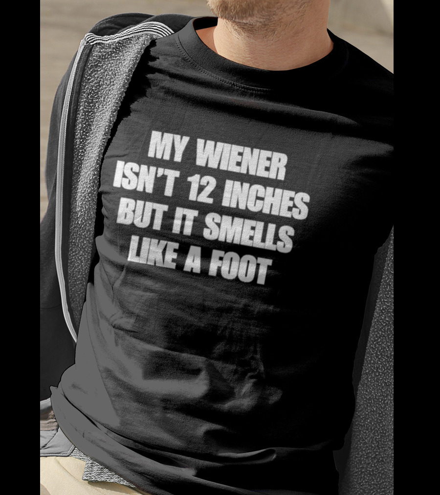 My Wiener Isn't 12 Inches But It Smells Like A Foot T-Shirt