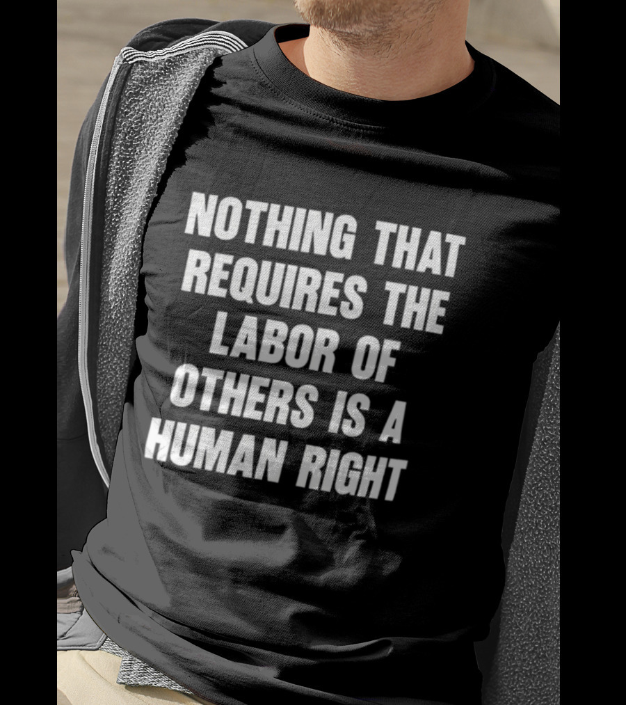 Nothing That Requires The Labor Of Others Is A Human Right T-Shirt