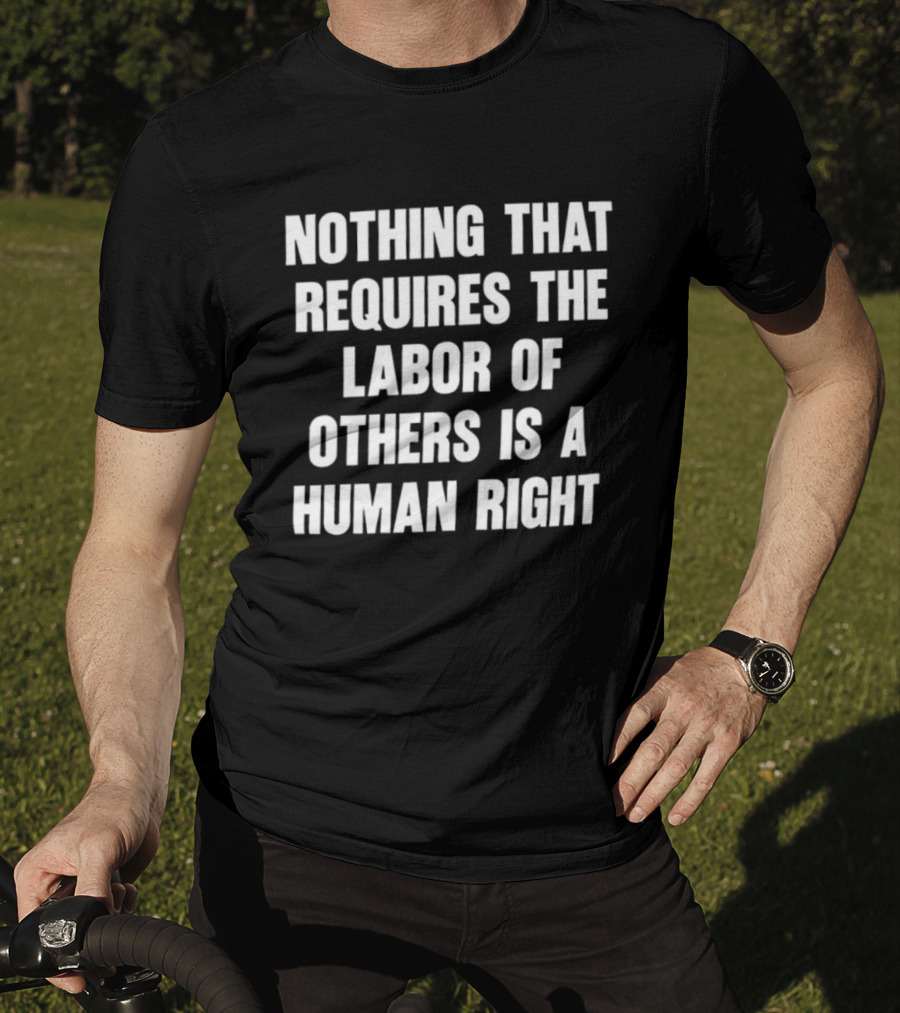 Nothing That Requires The Labor Of Others Is A Human Right T-Shirt