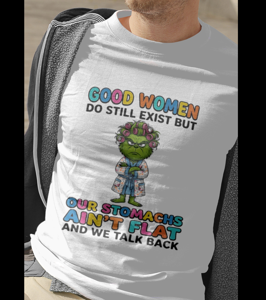 Grinch Good Women Do Still Exist But Our Stomachs Ain't Flat And We Talk Back T-Shirt