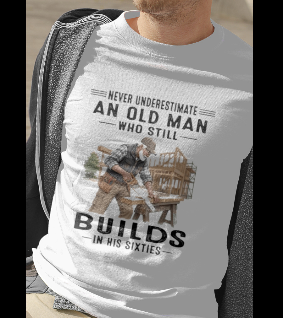 Never Underestimate An Old Man Who Still Builds In His Sixties T-Shirt