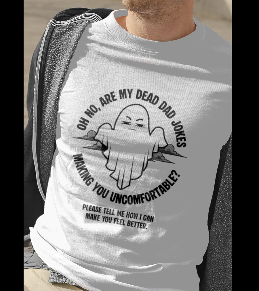Oh No Are My Dead Dad Jokes Making You Uncomfortable Ghost Please Tell Me What Can Make You Feel Better T-Shirt