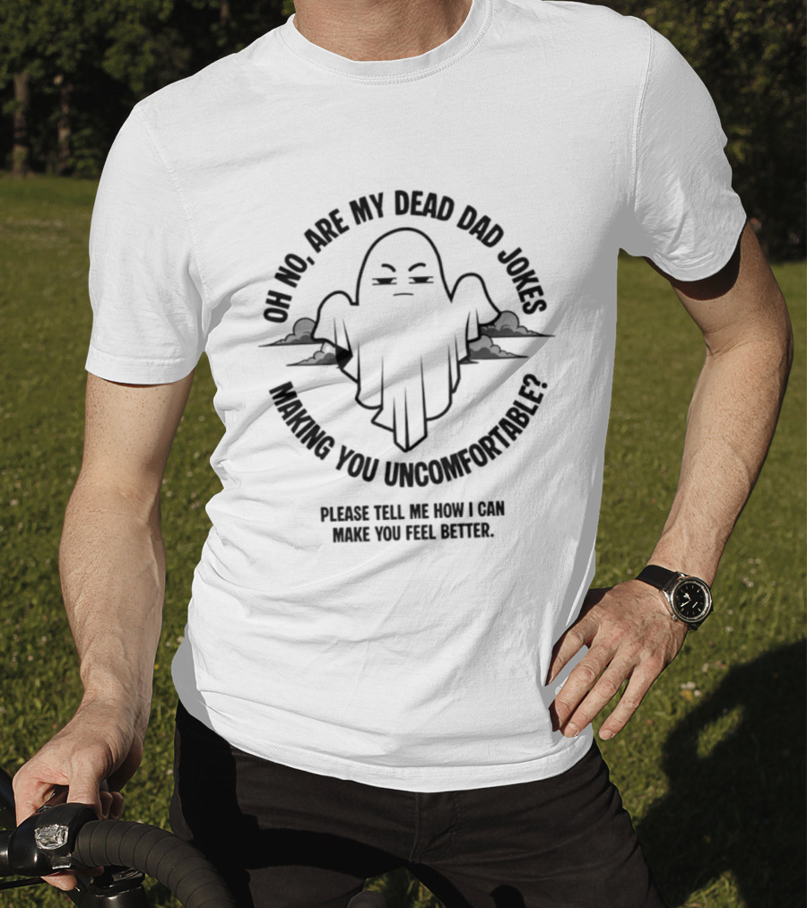 Oh No Are My Dead Dad Jokes Making You Uncomfortable Ghost Please Tell Me What Can Make You Feel Better T-Shirt