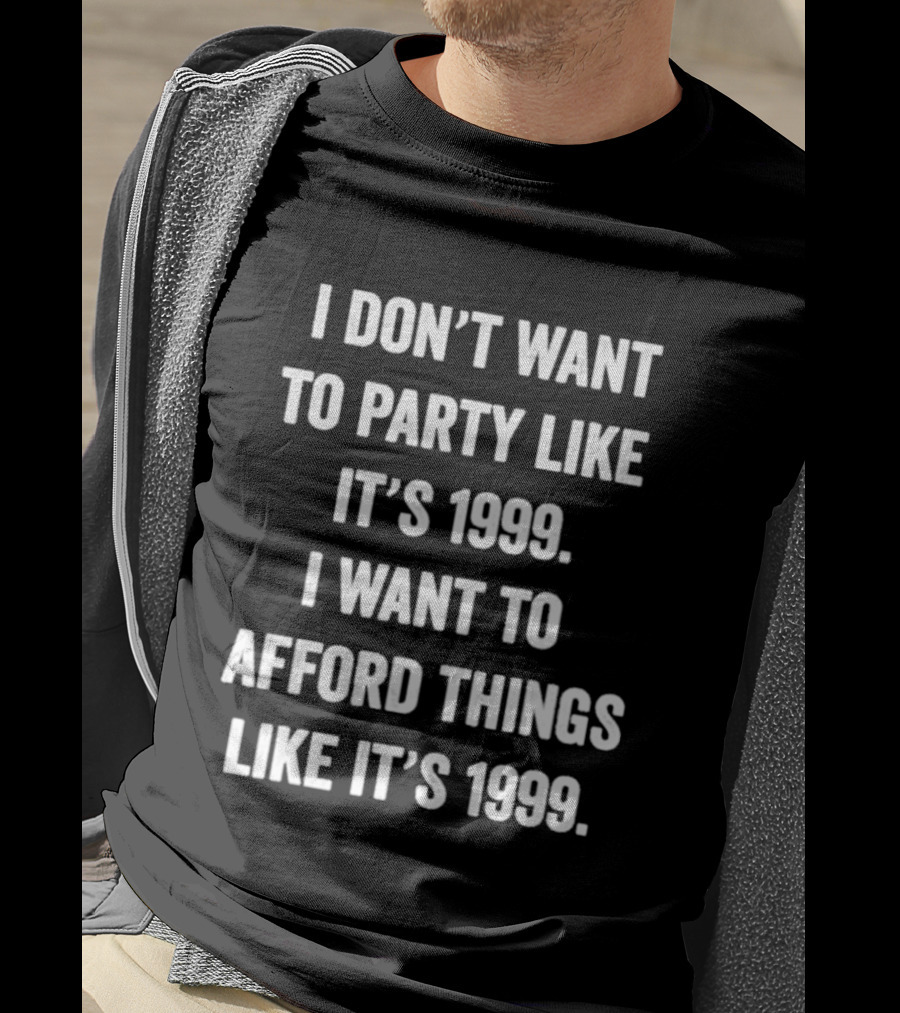 I Don't Want To Party Like It's 1999 I Want To Afford Things Like It's 1999 T-Shirt