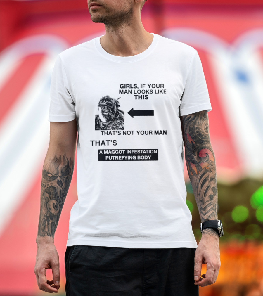 Girls If Your Man Looks Like This That's A Maggot Infestation Putrefying Body T-Shirt