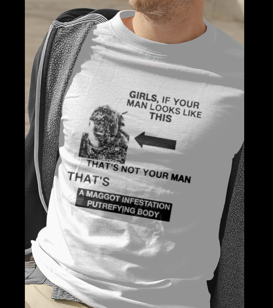 Girls If Your Man Looks Like This That's A Maggot Infestation Putrefying Body T-Shirt