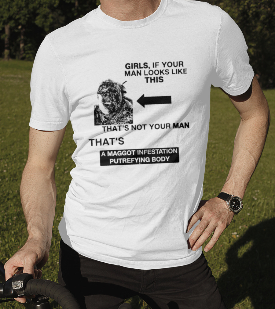 Girls If Your Man Looks Like This That's A Maggot Infestation Putrefying Body T-Shirt