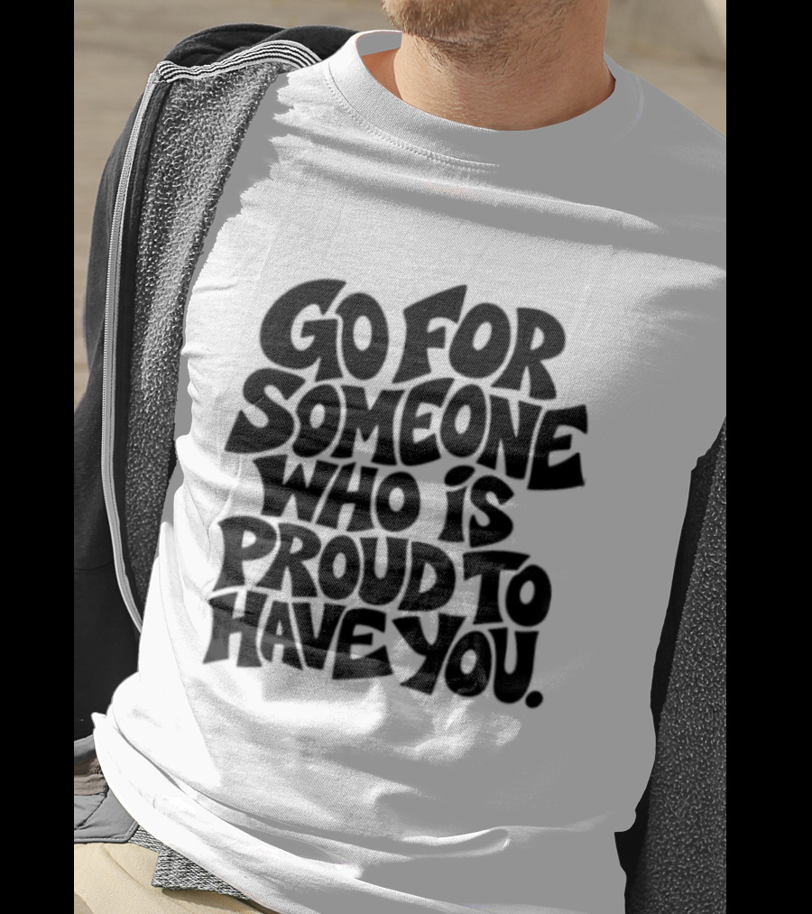 Go For Someone Who Is Proud To Have You Text Bold Font T-Shirt