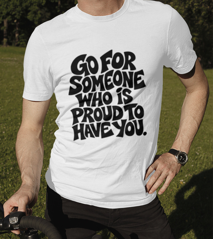 Go For Someone Who Is Proud To Have You Text Bold Font T-Shirt