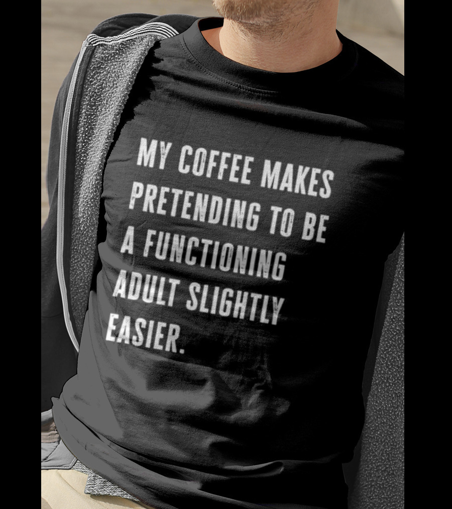 My Coffee Makes Pretending To Be A Functioning Adult Slightly Easier T-Shirt