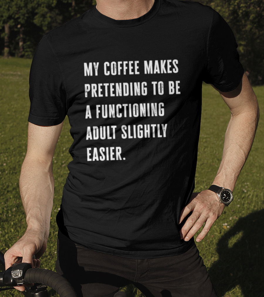 My Coffee Makes Pretending To Be A Functioning Adult Slightly Easier T-Shirt