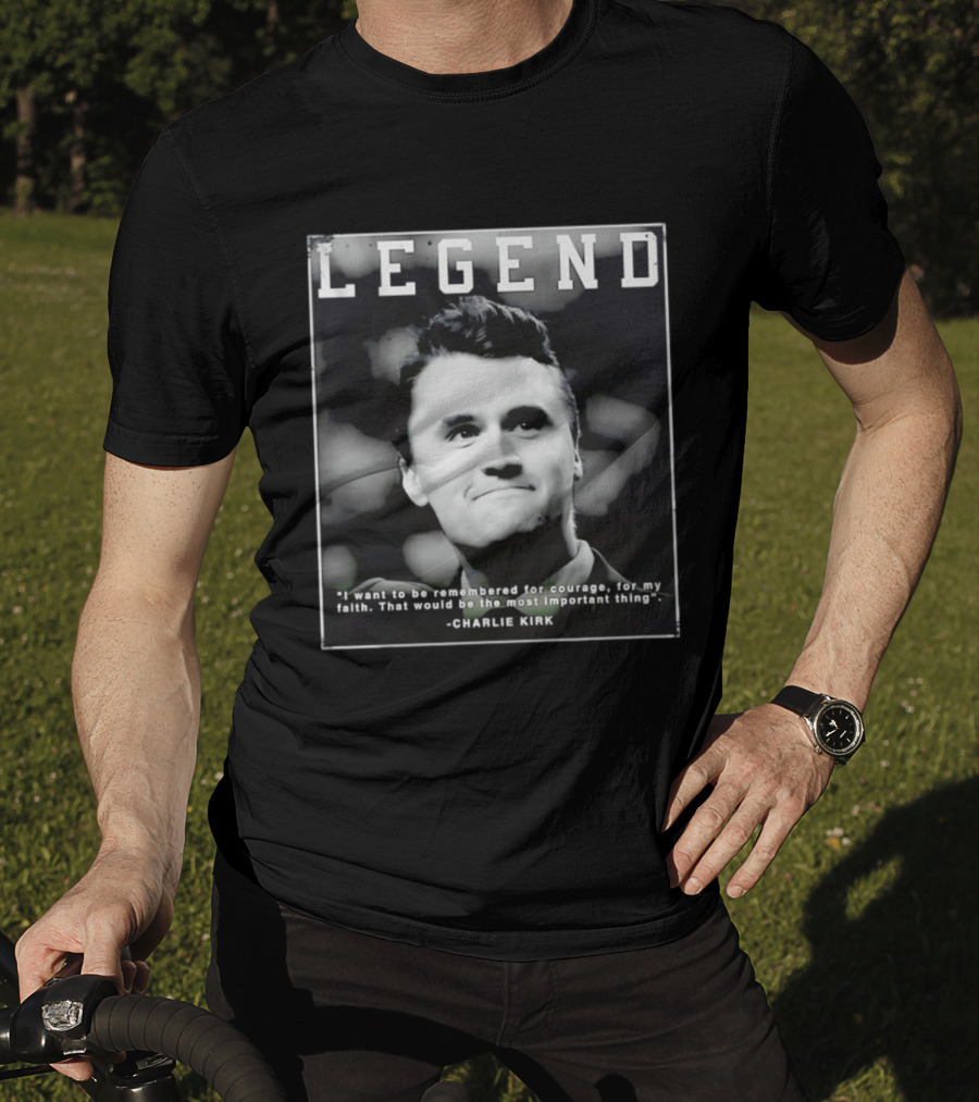 Legend Charlie Kirk I Want To Be Remembered For Courage Faith T-Shirt