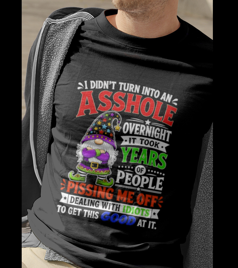 I Didn't Turn Into An Asshole Overnight It Took Years Of People Pissing Me Off Dealing With Idiots Gnome T-Shirt