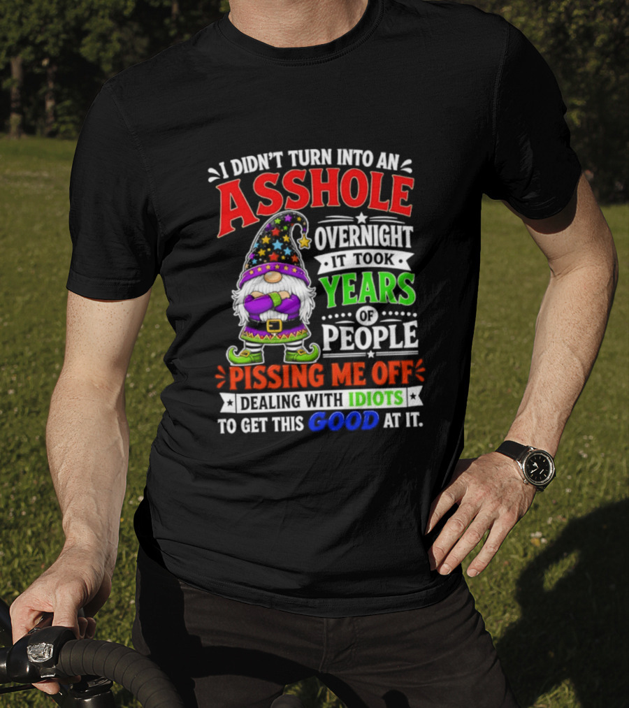 I Didn't Turn Into An Asshole Overnight It Took Years Of People Pissing Me Off Dealing With Idiots Gnome T-Shirt
