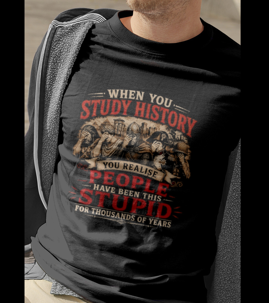 When You Study History You Realise People Have Been This Stupid For Thousands Of Years T-Shirt