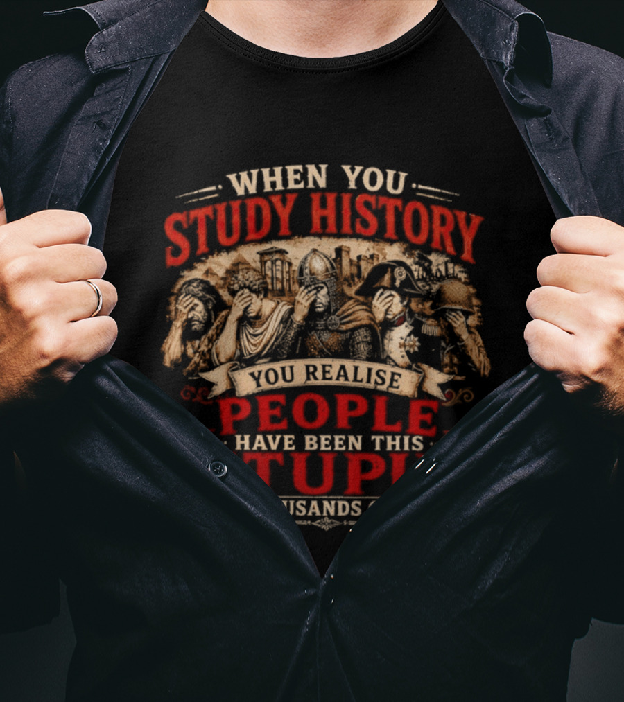 When You Study History You Realise People Have Been This Stupid For Thousands Of Years T-Shirt