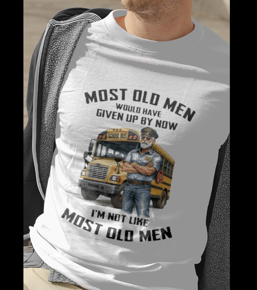 School Bus Driver Most Old Men Would Have Given Up By Now I'm Not Like Most Old Men T-Shirt