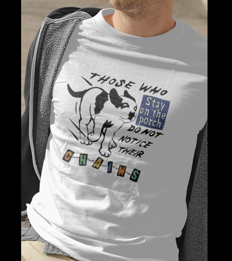Those Who Stay On The Porch Do Not Notice Their Chains Dog T-Shirt