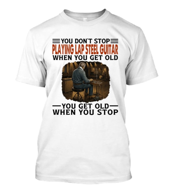 You Don't Stop Playing Lap Steel Guitar When You Get Old You Get Old When You Stop T-Shirt