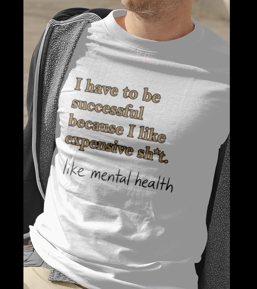I Have To Be Successful Because I Like Expensive Shit Like Mental Health T-Shirt