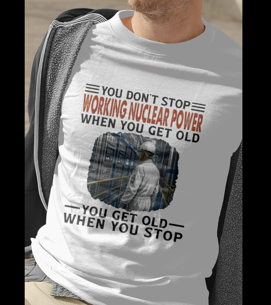 You Don't Stop Working Nuclear Power When You Get Old You Get Old When You Stop T-Shirt