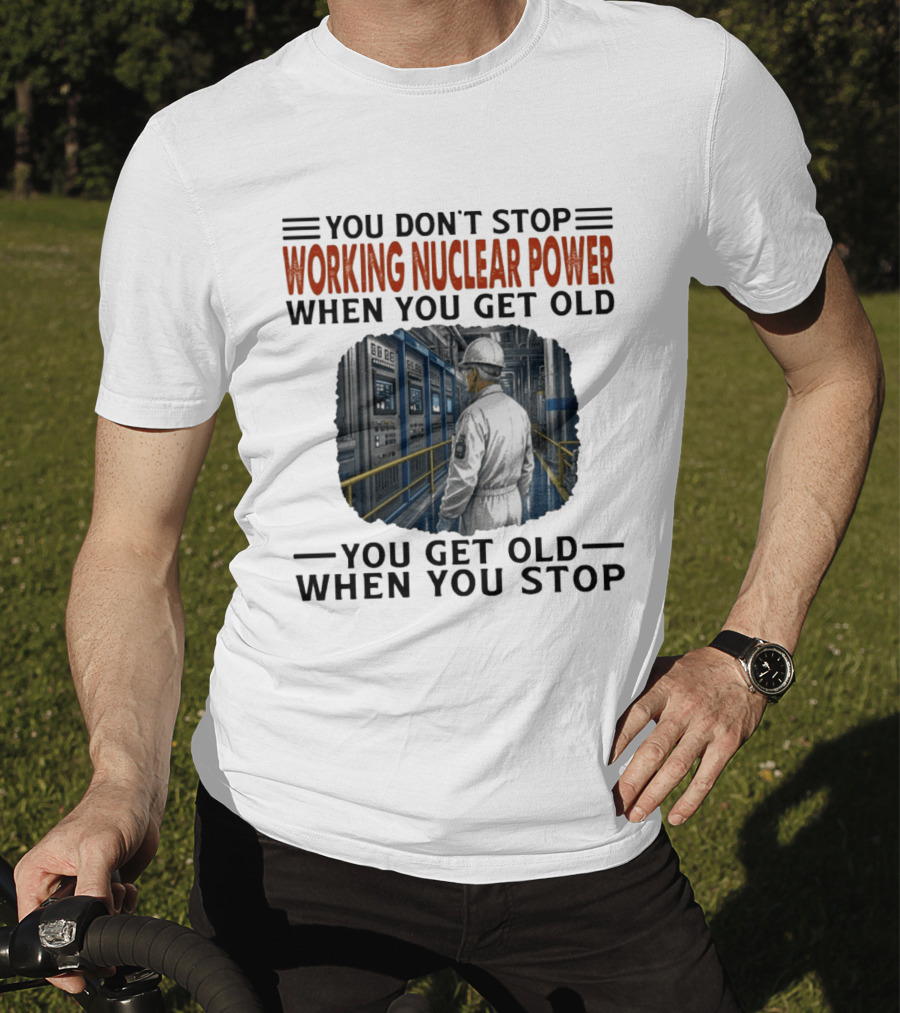 You Don't Stop Working Nuclear Power When You Get Old You Get Old When You Stop T-Shirt