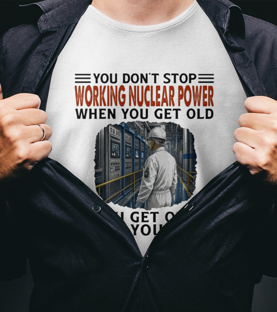 You Don't Stop Working Nuclear Power When You Get Old You Get Old When You Stop T-Shirt
