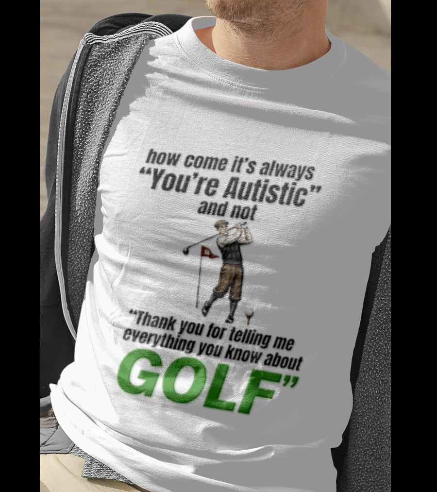 How Come It's Always You're Autistic And Not Thank You For Telling Me Everything You Know About Golf T-Shirt