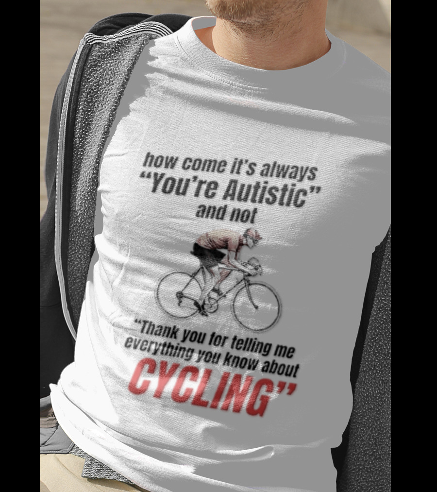 How Come It's Always You're Autistic And Not Thank You For Telling Me Everything You Know About Cycling T-Shirt
