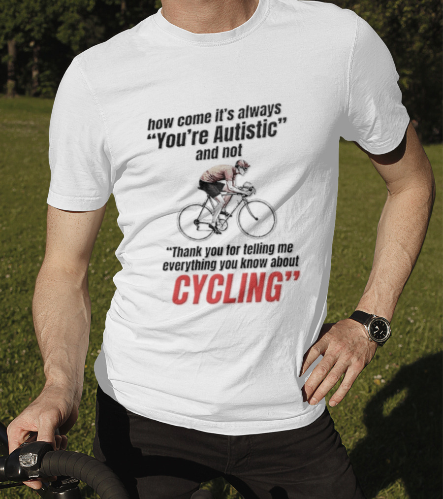 How Come It's Always You're Autistic And Not Thank You For Telling Me Everything You Know About Cycling T-Shirt