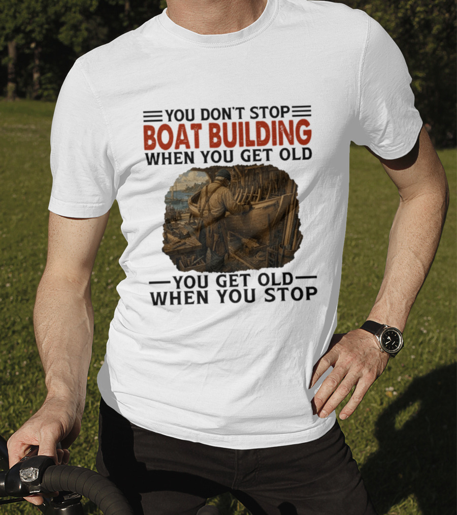 You Don't Stop Boat Building When You Get Old You Get Old When You Stop Boatworker Artistry T-Shirt