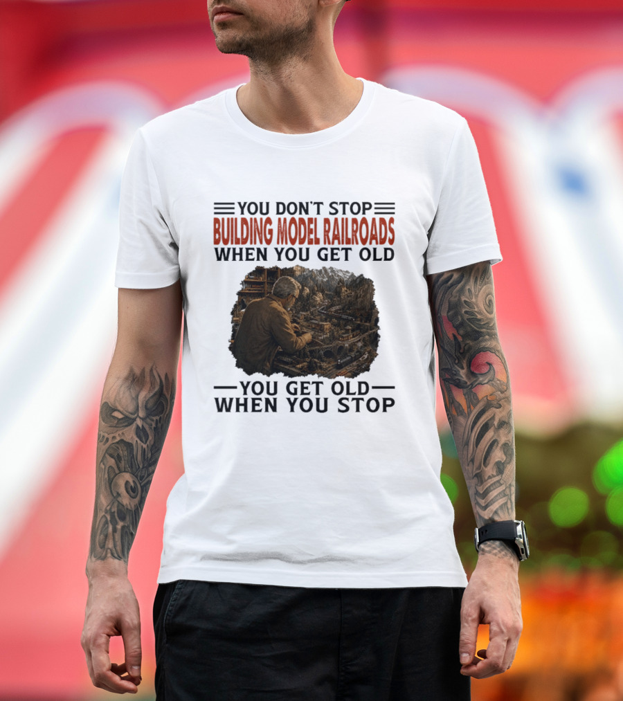 You Don't Stop Building Model Railroads When You Get Old You Get Old When You Stop T-Shirt
