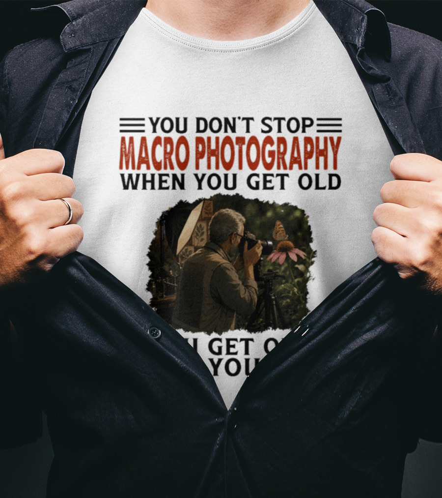 You Don't Stop Macro Photography Get Old When You Stop Featuring Photographer At Work T-Shirt