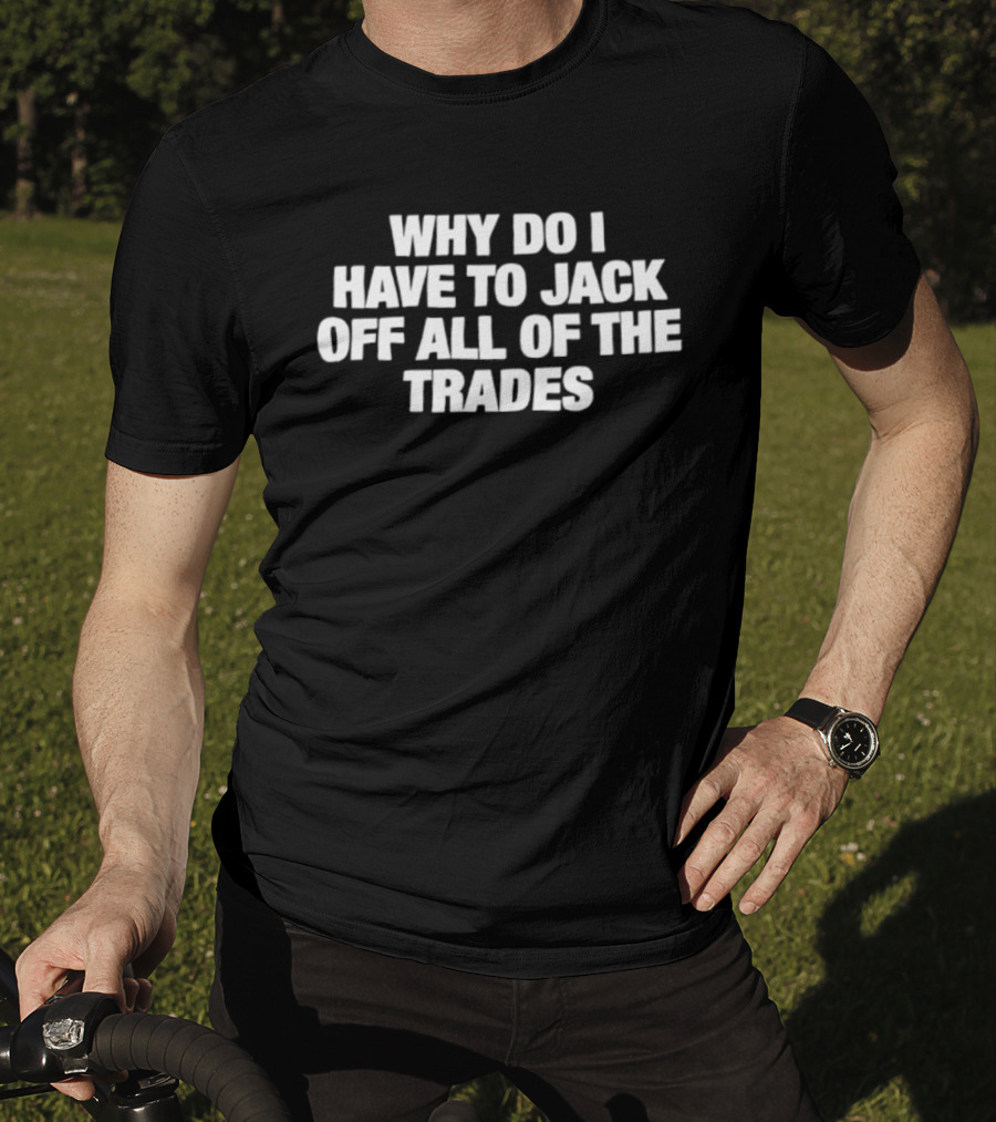 Why Do I Have To Jack Off All Of The Trades T-Shirt