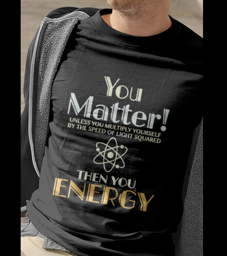You Matter Unless You Multiply Yourself By Speed Of Light Squared Then You Energy Science Atom T-Shirt