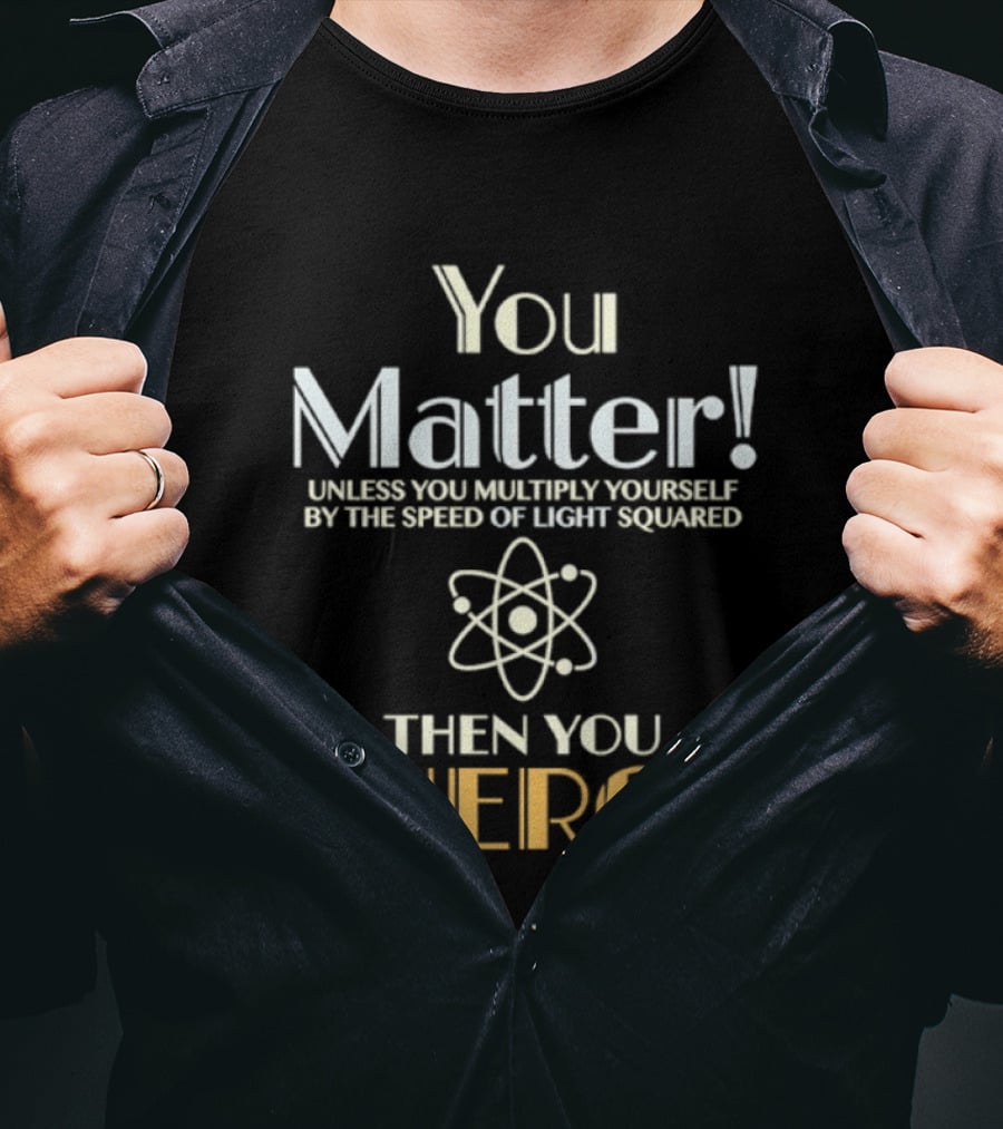 You Matter Unless You Multiply Yourself By Speed Of Light Squared Then You Energy Science Atom T-Shirt