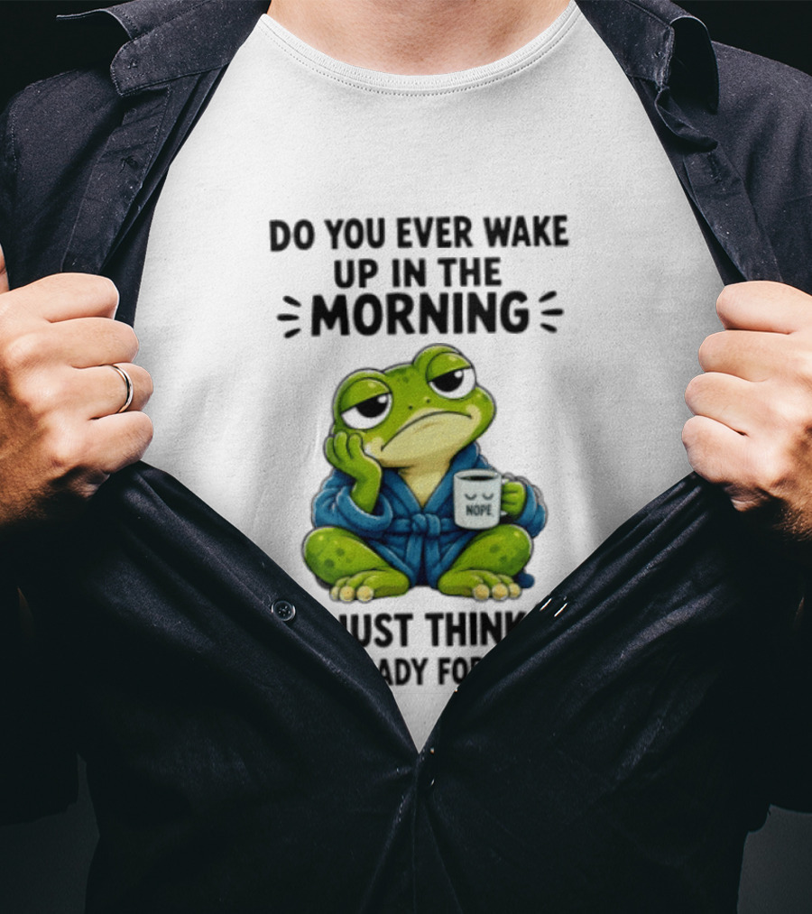 Frog Nope Do You Ever Wake Up In The Morning And Just Think No I Am Not Ready For This Shit T-Shirt