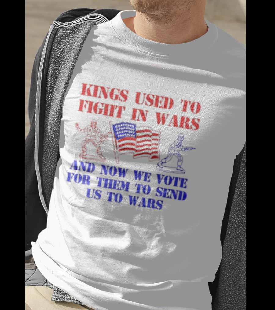 Kings Used To Fight In Wars And Now We Vote For Them To Send Us To Wars Soldiers And American Flag T-Shirt