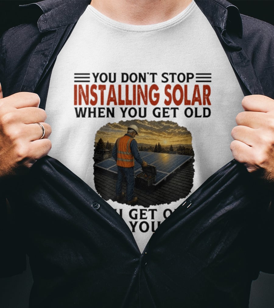You Don't Stop Installing Solar When You Get Old You Get Old When You Stop Solar Panel Installation T-Shirt